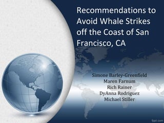 Recommendations to
Avoid Whale Strikes
off the Coast of San
Francisco, CA
Simone Barley-Greenfield
Maren Farnum
Rich Rainer
DyAnna Rodriguez
Michael Stiller
 