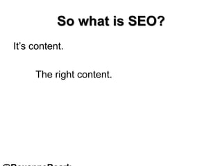 So what is SEO?
It’s content.
The right content.
 