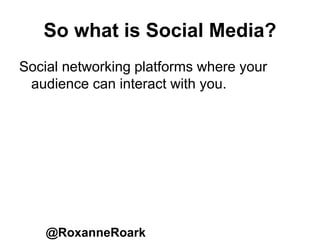 So what is Social Media?
Social networking platforms where your
audience can interact with you.
@RoxanneRoark
 