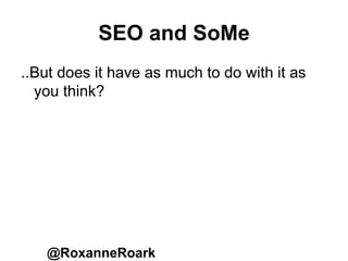 SEO and SoMe
..But does it have as much to do with it as
you think?
@RoxanneRoark
 