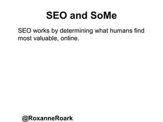 SEO and SoMe
@RoxanneRoark
SEO works by determining what humans find
most valuable, online.
 
