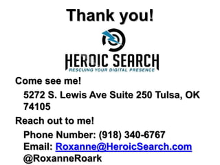 Thank you!
Come see me!
5272 S. Lewis Ave Suite 250 Tulsa, OK
74105
Reach out to me!
Phone Number: (918) 340-6767
Email: Roxanne@HeroicSearch.com
@RoxanneRoark
 
