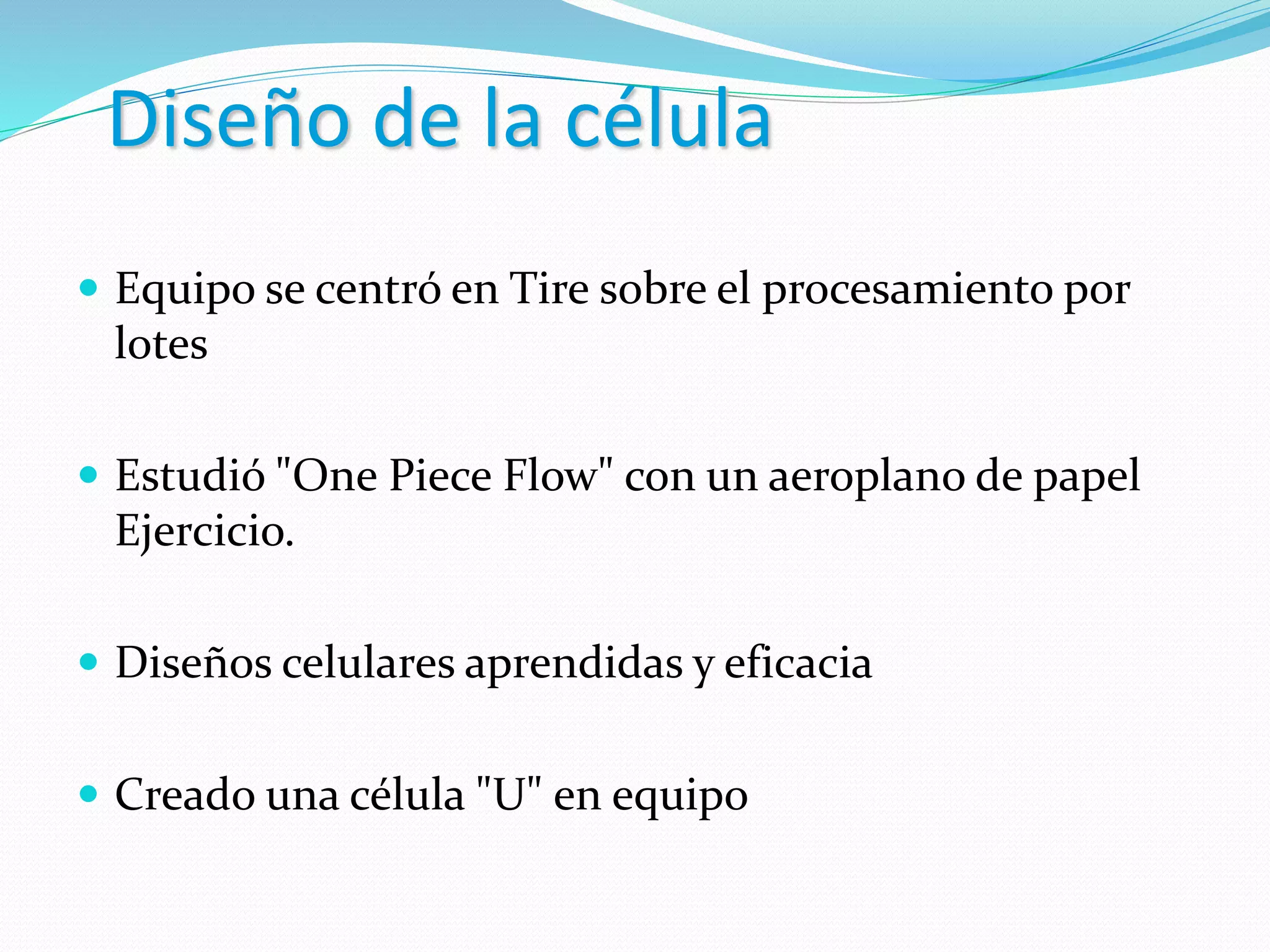 Diseño de la célula
 Equipo se centró en Tire sobre el procesamiento por
lotes
 Estudió "One Piece Flow" con un aeroplano de papel
Ejercicio.
 Diseños celulares aprendidas y eficacia
 Creado una célula "U" en equipo
 