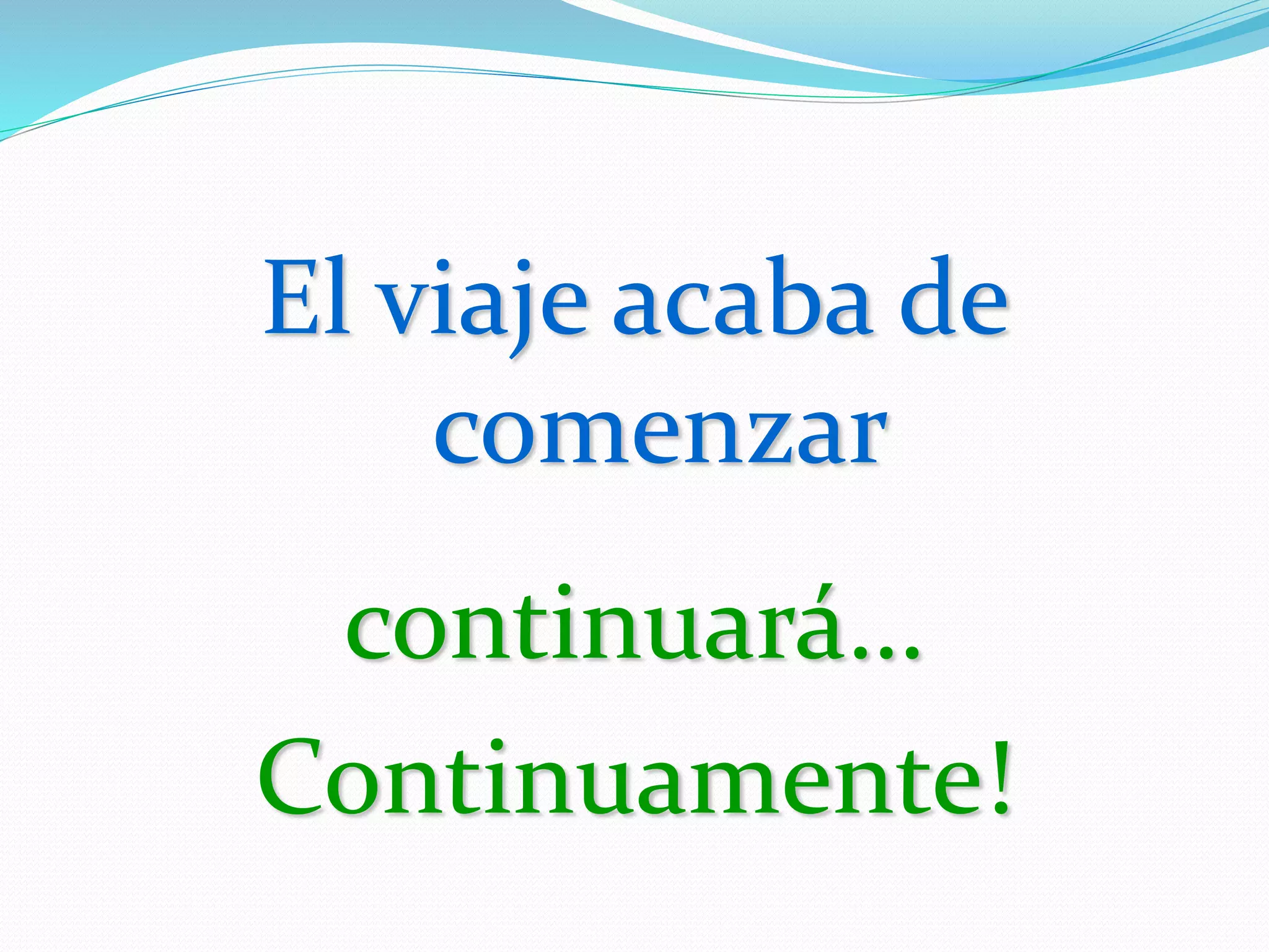 El viaje acaba de
comenzar
continuará…
Continuamente!
 