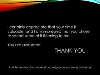 THANK YOU
I certainly appreciate that your time is
valuable, and I am impressed that you chose
to spend some of it listening to me….
You are awesome!
And Remember: Security must be designed in, not simply bolted on!
 