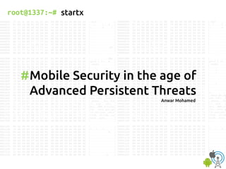 root@1337:~#
Mobile Security in the age of
Advanced Persistent Threats
#
Anwar Mohamed
startx
 