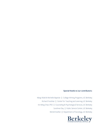 Berkeley
Special thanks to our contributors:
Margi Wald & Michelle Baptiste │ College Writing Programs, UC Berkeley
Richard Freishtat │ Center for Teaching and Learning, UC Berkeley
Kin Ming Chan, PhD │ Counseling & Psychological Services, UC Berkeley
Sunshine Oey │ Public Service Center, UC Berkeley
Michel Estefan │ Department of Sociology, UC Berkeley
INTERNATIONAL OFFICE
 