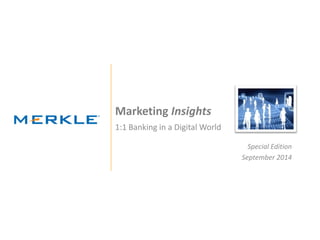 © 2014 Merkle. All Rights Reserved. Confidential
Marketing Insights
1:1 Banking in a Digital World
Special Edition
September 2014
 