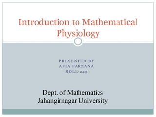 P R E S E N T E D B Y
A F I A F A R Z A N A
R O L L - 2 4 3
Introduction to Mathematical
Physiology
Dept. of Mathematics
Jahangirnagar University
 