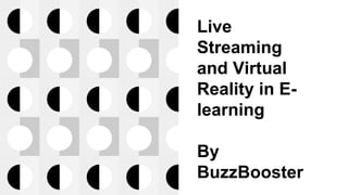 Live
Streaming
and Virtual
Reality in E-
learning
By
BuzzBooster
 