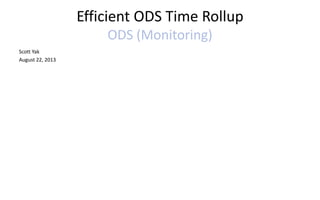 Efficient ODS Time Rollup
ODS (Monitoring)
Scott Yak
August 22, 2013
 