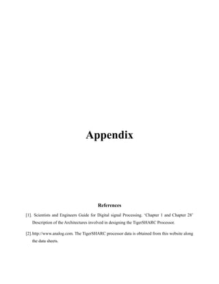 Appendix
References
[1]. Scientists and Engineers Guide for Digital signal Processing. ‘Chapter 1 and Chapter 28’
Description of the Architectures involved in designing the TigerSHARC Processor.
[2].http://www.analog.com. The TigerSHARC processor data is obtained from this website along
the data sheets.
 