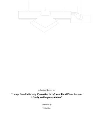 A Project Report on
“Image Non-Uniformity Correction in Infrared Focal Plane Arrays-
A Study and Implementation”
Submitted by
V. Shobha
 