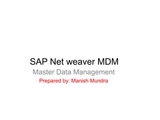 SAP Net weaver MDM
October 12, 2015
Master Data Management
Prepared by: Manish Mundra
 