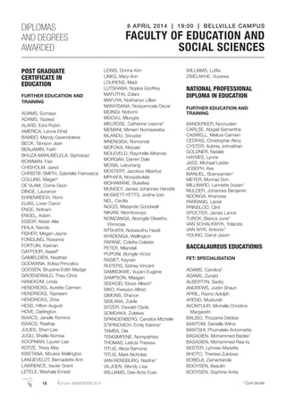 POST GRADUATE
CERTIFICATE IN
EDUCATION
FURTHER EDUCATION AND
TRAINING
ADAMS, Sumaya
ADAMS, Yazeed
ALARD, Ezra Rubin
AMERICA, Leone Ethel
BAMBO, Mandy Gwendolene
BECK, Tamson Jean
BENJAMIN, Faith
BHUZA-MARUBELELA, Siphokazi
BOWMAN, Faiz
CHISHOLM, Jared
CHRISTIE-SMITH, Gabriella Francesca
COLLINS, Megan*
DE VLAM, Corne Deon
DINGE, Laurance
EHRENREICH, Romi
ELIAS, Loren Caron
ENGE, Ndinani
ENGEL, Adam
ESSOP, Akber Allie
FIHLA, Nande
FISHER, Megan-Jayne
FONDLING, Roxanne
FORTUIN, Keenan
GAFFOOR, Aasief*
GAMIELDIEN, Naathier
GODWANA, Xolisa Princeloo
GOOSEN, Bruzene Edith Madge
GROENEWALD, Theo-Chris
HANEKOM, Linda
HENDRICKS, Aurette Carmen
HENDRICKS, Tasneem
HENDRICKS, Zinia
HESS, Hilton August
HOVE, Darlington
ISAACS, Janelle Romina
ISAACS, Raaﬁqa
JULIES, Sheri-Lee
JUQU, Sheilla Nomsa
KOOPMAN, Lauren Lee
KOTZE, Trixsy May
KWETANA, Mzukisi Wellington
LANGEVELDT, Bernadette Ann
LAWRENCE, Xavier Grant
LETELE, Mashala Ernest
LEWIS, Donna Kim
LINKS, Mary Ann
LOURENS, Madi
LUTSHABA, Nqaba Godfrey
MAFUTHA, Zolani
MAFUYA, Nokhanyo Lillian
MANYISANA, Nosiyamcela Oscar
MDINGI, Nobomi
MDOVU, Mlungisi
MELROSE, Catherine Leanne*
MEMANI, Mirriam Nomaxesibe
MLANDU, Sivuyise
MNENGISA, Nomonde
MOFOKA, Ntsoaki
MOLEVELD, Raychelle Miranda
MORGAN, Darren Dale
MOSIA, Lebuhang
MOSTERT, Jacobus Albertus
MPHAFA, Nosiyabulela
MQHAMANE, Bukelwa
MUNDEY, James Johannes Hendrik
MUSKETT-YETTS, Jodine Izan
NEL, Cecilia
NGOZI, Masande Goodwell
NIKANI, Ntombovuyo
NOMZANGA, Abongile Olwethu
Primrose
NTSHATA, Nobesuthu Hazel
NYADENGA, Wellington
PAPANE, Colette Celeste
PETER, Mlandeli
POPONI, Bongile Victor
RASIET, Kayvan
RUITERS, Sidney Vincent
SAMBOKWE, Vuyani Eugene
SAMPSON, Meagan
SEEKOEI, Eloize Allison*
SIKO, Kwayiyo Alfred
SIMONS, Shanon
SISILANA, Zukile
SITZER, Oswald Clyde
SOMDAKA, Zolelwa
SPANGENBERG, Candice Michelle
STIPINOVICH, Emily Katrina*
TAMBA, Ola
TENGIMFENE, Nompathiso
THOMAS, Leticia Theresa
TITUS, Alicia Ramona
TITUS, Mark Nicholas
VAN RENSBURG, Nadine*
VILJOEN, Wendy Lisa
WILLIAMS, Dee-Acte Evan
WILLIAMS, Lutﬁa
ZWELAKHE, Vuyiswa
NATIONAL PROFESSIONAL
DIPLOMA IN EDUCATION
FURTHER EDUCATION AND
TRAINING
BANDERKER, Noorudien
CARLSE, Abigail Samantha
CASWELL, Melicia Carmen
CEDRAS, Christopher Alroy
CYSTER, Aubrey Johnathan
GOLDNER, Natalie
HAYNES, Lynne
JASS, Michael Lester
JOSEPH, Asa
MANUEL, Boenyamien*
MEYER, Monrae Don
MILLWARD, Lennette Susan*
MULDER, Johannes Benjamin
NDONGA, Khanyisa
PARRANG, Liezel
PRINSLOO, Clint
SPOCTER, James Lance
TURCK, Bianca June*
VAN SCHALKWYK, Yolanda
VAN WYK, Antonio*
YOUNG, Darryl Jason
BACCALAUREUS EDUCATIONIS
FET: SPECIALISATION
ADAMS, Candice*
ADAMS, Zunaid
ALBERTYN, Sadiq
ANDREWS, Justin Shaun
APRIL, Rayno Adolph
AREND, Musturah
AVONTUUR, Michelle Christine
Margareth
BALISO, Thozama Debbie
BANTOM, Danielle Wilna
BANTSHI, Phumelele Antonnette
BASADIEN, Mohammed Badee’
BASADIEN, Mohammed Raa-Iq
BESTER, Lyhnaie Mariette
BHOTO, Theresa Zukiswa
BOBELA, Zamantande
BOOYSEN, Beaulin
BOOYSEN, Sophine Anita
DIPLOMAS
AND DEGREES
AWARDED
8 APRIL 2014 | 19:00 | BELLVILLE CAMPUS
FACULTY OF EDUCATION AND
SOCIAL SCIENCES
18 AutumnGRADUATION 2014 * Cum laude
 