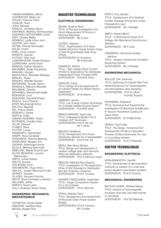 HAKIMI-KHIABANI, Clifford
HOFMEISTER, Metta Jan
HOUGH, Francois Pierre
HUNLUN, Ruan
JOKA, Mlungisi
KANGUE, Jonhattan Stone
KANYINDA, Matthieu Tshimbuyanga
KASONGO OKITOSOMBA, David
KEEY, Charles Walter
KENNEDY, Leslie Arthur John
KESTER, John Trevor
KETWA, Chrinah Nombulelo
KOLISI, Unathi
KRIEL, Divan Johann
KRWECE, Ayanda
KUTUKA, Tyelo Vuyo
LANGENHOVEN, Daniel Chritiaan*
LEDINGHAM, James Grant
MABASA, Vutlhari Abisalum
MAHAMBA, Zibele Theophylus
MAKAMU, Vongani
MAKHUVELE, Athivhileli Xitlhangu
MANUEL, Ridaa
MASUKU, Wandile Sibusiso
MATOMANE, Sivuyile Osborn
MDABULA, Welcome Mawisile
MGUMANE, Ziyanda
MOHAMED, Muhammed Saalih
MOKANDA, Loyd
MOKOENA, Goodwill Tshepo
MOOLA, Yusuf Ebrahim
MTATI, Mzukhanyile Victor
NDLOVU, Marshall
NEL, Petrus Daniel
NOBUNTU, Sizeka
NORTJE, Emile
OBIANG ASSEMBE, Cedric
PETERSEN, Chadley Peter
PILLAY, Dinesan
PLANDT, Steve
PUTTER, Louise
RAMAHAPU, Gabriel Moji
RAMPF, Ross Campbell
RUNGANGA, Tatenda Blessing
RWAKUNDA, Mugabo Eric
SALMAN, Siyabonga Lennox
SELELA, Blessing Sekonyela
SIMELANE, Malusi Good-Enuph
SLOVE BIENVENU, Louzolo
Mahoungou
SMITH, Linden Robert
SMUTS, Bouwer
VAN BOOM, Enver
VAN NIEKERK, Hugo Amos
VAN ZYL, Joseph Marchand Enslin
VERWEY, Jacques
VILJOEN, Jacques Francois
WICHT, Bryce Christiaan Lodewyk*
WILLIAMS, Jeffrey
WRIGHT, David Lewis
ZULU, Khulekani Shaun Kwazi
ENGINEERING: MECHANICAL
(MECHATRONICS)
HOFMEYER, Rohan Stefan
MANYERE, Geoffrey Peter
MGOQI, Mveleli Chris
MAGISTER TECHNOLOGIAE
ELECTRICAL ENGINEERING
BEVAN, Graeme Rhys*
TITLE: A Practical Investigation Into
Direct Measurement Of Forces In
Electrical Machines
SUPERVISOR: Mr E Voss
CUPIDO, Stephen
TITLE: Augmentation Of A Nano-
Satelite Electronic Power System Using
A Field-Programmable Gate Array
(FPGA)
SUPERVISORS: Dr M Adonis
Mr A Barnard
GIRANEZA, Martial
TITLE: High Voltage Direct Current
(HVDC) In Applications For Distributed
Independent Power Providers (IPP)
SUPERVISOR: Prof MTE Khan
HAROUN, Zuhair
TITLE: Design And Development Of
An Infrared Heater For Waste Plastics
Gasiﬁcation
SUPERVISOR: Dr M Adonis
KAMANZI, Janvier
TITLE: Low Energy Cooling Technology
For A Mobile Satelite Ground Station
SUPERVISOR: Prof MTE Khan
MAKOLOMAKWE, Kgomotso
TITLE: A Baseband Modem For A
Cubesat UHF Transceiver
SUPERVISORS: Prof R Van Zyl
Mr F Visser
MALEKA, Motlokwe
TITLE: Development Of A Power
Distribution Module For A Nanosatellite
SUPERVISOR: Prof R Van Zyl
MERU, Alan Henry Mcheni
TITLE: Design and development of
medium voltage open rack harmonic
Filters for distribution networks
SUPERVISOR: Prof G Atkinson-Hope
MNGUNI, Mkhululi Elvis Siyanda
TITLE: Investigation Of The Application
Of Iec 61850 Standard In Distribution
Bus Bar Protection Schemes
SUPERVISOR: Prof R Tzoneva
NGANPET NZEUGAING, Gutembert
TITLE: Image Compression System
For A 3U Cubesat
SUPERVISOR: Prof E Bierman
NTEKA, Maketsi Flora*
TITLE: Development And Assessment
Of Reduced Order Power System
Models
SUPERVISORS: Prof R Tzoneva
Mr C Kriger
PENTZ, Rory Adriaan
TITLE: Development Of A Multicell
Inverter Topology Driving Non-Linear
Piezoelectric Load
SUPERVISOR: Mr J Wheeler
SMITH, Robert Albert*
TITLE: A Performance Study Of A
Voltage-Fed Reluctance Synchronous
Machine
SUPERVISOR: Mr E Voss
ZANDBERG, Hermanus Andries
Jakobus
TITLE: Wireless Transformer Condition
Monitoring System
SUPERVISOR: Mr J Wheeler
ENGINEERING MECHANICAL
MULLER, Dirk Johannes
TITLE: Optimising A Coastal Real-Time
Measuring Buouy For Oceanographic
And Atmospheric Data Sampling
SUPERVISORS: Prof GJ Oliver
Prof MJ Roberts
RZYANKINA, Ekaterina*
TITLE: Numerical And Experimental
Investigation Of Directional Solidiﬁcation
In Vacuum Investment Casting Of
Super Alloys
SUPERVISOR: Dr N Mahomed
SENDA, Paul Tudieji
TITLE: The Design, Numerical And
Development Of Mems Fabrication
Process Of Micro Bolometer For Use
In Long Wave Infrared
SUPERVISOR: Prof O Philander
DOCTOR TECHNOLOGIAE
ENGINEERING: ELECTRICAL
KRISHNAMURTHY, Senthill
TITLE: Development of decomposition
methods for solution of a multi-area
power dispatch optimisation problem
SUPERVISOR: Prof R Tzoneva
MECHANICAL: ENGINEERING
MUTUKU-NJANE, Winifred Nduku
TITLE: Analysis of hydromagnetic
boundary layer ﬂow and heat transfer
of nanoﬂuids
SUPERVISOR: Prof OD Makinde
46 AutumnGRADUATION 2014 * Cum laude
 