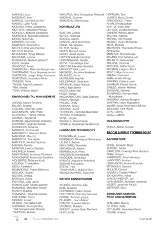 MANKQU, Luvo
MAQASHO, Xola*
MARKUS, Carmen Lee-Ann*
MASIKO, Lutho Azola
MCHUNU, Phiwe Conﬁdence
MLATSHA, Nobubele Precious
MOHLALA, Millicent Sentserere
MOKHOELE, Matokelo Deborah
MPOSI, Nokuthula
MRWEBO, Nomvula
NGWENYA, Wonderboy
NKUHLU, Khanyisa Candice
NKUTHA, Mfundo
NTSUNGUZI, Yanga Miliswa
NUUYOMA, Justina
NYAWASHA, Norbet Lastword*
QOTE, Fezeka
SANGCOZI, Aviwe
SHAMAYUKO, Makurata Nangombe
SHATIPAMBA, Etuna Napewepandulo
SHATSILIKA, Joseph Elago Homateni
SOMTSEWU, Ncebakazi Alicia
WYMERS, Tertia
YAKOBI, Asiphe Laurencia
YANI, Anelisa
YONA, Philiswa Enathi*
ENVIRONMENTAL MANAGEMENT
ADONIS, Margo Tamzone
BALISO, Sinakho
COLLINS, Gretchen Liezel
DUDUMASHE, Sihle Phelo
GABAVANA, Thabisa Patricia
GWAMA, Phikolomzi
KOMANE, Ngwanamala Tshepang
KOOPMAN, Leighdre Venetia
KORNELIUS, Susanna
MADIKIZA, Simthandile
MAKOMOTO, Freedom Martin
MAKUNGA, Misumzi
MARAZULA, Thandazile
MATHOHO, Khuliso Daphney
MAYABA, Pamela
MENTYISI, Lennox Siyanda
MHLAKELA, Malefe
MKHATSHWA, Auricious Pfunetani
MOGASHANE, Matsimela Geraldine
MOLEBATSI, Rebaone Kutlo
MZUKWA, Thembelihle
NDOU, Farelelani
NEMANDALA, Thama Mishumo
NGCUKA, Okuhle
NOTSHE, Anelisa
NYAKAZA, Aviwe
PIETERSE, Jody Jaime
ROMAN, Duan Attwell Jeandre
ROMANUS, Mechtilde Tshishi*
RUNEYI, Bulelwa
SHAANIKA, Hilma Kaunapawa
SHILUBANE, Trevor
SIDONDI, Luzuko
SILINDA, Thandazile Faith
SUKWANA, Sinovuyo Elroy
TOM, Bongani Brian Ricardo
TSHETSHA, Bukiwe
VAKUWILE, Elina Shangeelao Pelivavali
VINQISHE, Sipumle
XAMLASHE, Mtembukazi
HORTICULTURE
BONTSHI, Zodwa
BOYCE, Khanyisa
BUKULA, Asiphe
DANTILE, Alicia Nomxhosa
DINGA, Silungiselwe
DU TOIT, Wesley
FABER, Richard James
GOBEY, Jared James
HAYDEN, Isabella Caroline*
HOBONGWANA, Sixolile
KOTYI, Thandikhaya John
MADYUM, Mandisa Henrietta
MANGCOTYWA, Luvo
MAYEKISO, Andisiwe Anelisiwe
MILANESE, Fiona
MLATSHENI, Asiphile
MOLOINYANE, Siphokazi
MPUKANE, Aseza Robson
NAKU, Mandilakhe
NAUTA, Oliver Ash
NCISE, Wanga
NKCUKANKCUKA, Sada Saphiwa
PASIYA, Abongile
PHILISO, Onele
QOBOKA, Shaun
QONGQO, Axola
THORNDIKE, Nicholas Maximillian
TYUTHU, Thembalethu
VENA, Lungisa
WESSELS, Bruce Renier
YENZELA, Siyasanga Sandlasomzi
LANDSCAPE TECHNOLOGY
DUSABIMANA, Joseph
KGANYAGO, Mmakgoshi Mmanape
LELEKI, Lubabalo
MAHLOMBE, Wandisile
MARANJANA, Asiphe
MBAMBALALA, Anda
MNCEDANE, Nonkqubela
NGQELENI, Sundukazi
NYANGA, Augustine Athenkosi
SIQWAYI, Monwabisi
STEYN, Theo
THOVHAKALE, Mulondi Shun
VAN SCHALKWYK, Tracy Ann
NATURE CONSERVATION
AFONSO, Simonne Julia
BABI, Busisiwe
CHIYINDIKO, Collen Tapiwa
COUTRIERS, Sharndre Bren-Lee
COWAN, Andrea Lynique
DE ABREU, Graca Maria*
DYANTYI, Vuyiseka Gladys
DYONASE, Bulelani
GREADY, Joshua Gerjo Meshack
HLATI, Kuhle
HOFFMAN, Tara*
JANSEN, Byron Gunter
KEMOSEDILE, Thebe
KHAN, Shihabuddeen
KORTJE, Evan John
LE ROUX, Zurelda Moniqeu
LINNERT, Warron Jason
MADYIBI, Yolanda
MARAIS, Fritz Kreuser
MASIKO, Oyena Bongekile
MATA, Thobela
MATHONSI, Thandazile Winnie
Nonhlanhla
MDALASE, Nomasibulele
MEMANI, Ron Sabelo Luvo
MERRETT, Karen Anne*
MHLANA, Chumisa
MOCHRIE, Selina Robyn
MOUTON, Leighton Brent
MOYO, Hillary Vusumuzi
NAMBA, Thembani
PAMA, Anathi Wonga
PARRING, Odiele Lauren
SAAYMAN, Robert Patrick
SABLES, Warren Mathew
SEAWARD, Mathew
SHABANGU, Nompumelelo
Nontsikelelo
SKOSANA, Adiness Nosipho
VAN WYK, Lelani Magdalene
WAMBI, Ismail Sinethemba Mbuso
WILLIAMS, Clint Hyron
ZEPE, Lelethu
ZODZI, Calford*
OCEANOGRAPHY
BURLS, Alistair Guymer
BACCALAUREUS TECHNOLOGIAE
AGRICULTURE
BRINK, Elizabeth Maria
BURGER, Sarike
CARELSEN, Coleridge Paul Recardo
FININI, Xolisani
KAMBONDE, Aina Ndinelago
LANGFORD, Andries
LIEBENBERG, Andries Rudolph
MTSHEMLA, Siyanda
MULLER, Christof
SALMON, Charles William*
SIKHUNYANA, Yolisa
VAN DER HEEVER, Ian*
VAN NIEKERK, Abraham Johannes
VISSER, Johannes Paulus
WEPENER, Eben
CONSUMER SCIENCE:
FOOD AND NUTRITION
BENJAMIN, Marcia
DE VRIES, Azille
FOTHOANE, Keanetse Cheryl
FOURIE, Andrea
48 Autumn GRADUATION 2014 * Cum laude
 