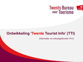 Ontwikkeling ‘Twente Tourist Info’ (TTI)
(informatie- en ontvangstfunctie VVV)
 