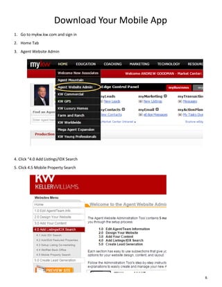 Download Your Mobile App
1. Go to mykw.kw.com and sign in
2. Home Tab
3. Agent Website Admin
4. Click “4.0 Add Listings/IDX Search
5. Click 4.5 Mobile Property Search
8.
 