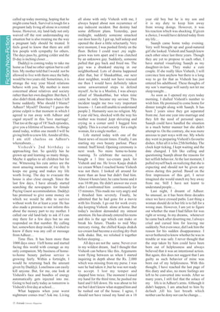 all alone with only Vishesh with me, I
always hoped about non occurrence of
any indecent incident. But destiny had
some different plans. Yesterday, past
midnight, suddenly someone smacked
our door heavily. I got up, half asleep and
opened the door a little reluctantly. Very
next moment, I was pushed firmly on the
floor. Before I could react ,my night-
gown was torn apart and I was clutched
by an unknown guy. Suddenly, someone
pulled that guy back and freed me. The
guy was a drunkard staying in our
neighborhood. Lots of drama happened
after that, but if Shaukatbhai, our next
door neighbor, would not have rescued
me then I would have definitely taken
some unwarranted steps to defend
myself. As he is a Muslim, I was always
afraid of Shaukatbhai, but when time
came he only became my saviour. This
incident taught me two very important
lessons – 1. I am still unable to understand
people 2. Humanity sees no religion. My
8 year old boy, shocked with the way his
mother was treated ,kept shivering and
crying in a corner until I hugged him
tightly. This is a cruel society for a single
woman,forasinglemother…
Life started today with one of the
finest news of recent times. Finally, I am
starting my own beauty parlour. Place
rented. Staff hired. Opening ceremony is
next week. No more home-to-home
roaming. To celebrate the success, I
bought a 1 litre ice-cream pack for
Vishesh and me. He loves Kaaju draksh
ice cream When I reached home Vishesh
was not there. I looked all around for
more than an hour but didn't find him.
Almost 4 hours later, he came home and it
was 10:00 pm. He didn't answer me even
after I confronted him continuously for
15 minutes. This made me very angry and
I thrashed him severely. Finally, he
admitted that he had gone for a movie
with his friends. I go out for work every
day keeping Vishesh alone at home. But
today's incident demanded my utmost
attention. He has already entered his teens
and this is the age which can make or
break his future. Thanks to mid May
mercury rising, the chilled Kaaju draksh
ice-cream had become a sizzling dry-fruit
milk shake. But, we relished it together
beforesleeping…
All days are not the same. Never ever
in my wildest dream, had I thought that
Vishesh can behave like this. Arguments
went flying between us when I started
inquiring in depth about the Rs. 2,000
which was missing from my purse. I was
sure he had taken it ,but he was not ready
to accept. I lost my temper and
slapped him twice. The moment I raised
my hand for the third time, he pushed me
hard and I fell down. He was about to hit
me but I don't know what stopped him and
he rushed out of the house. I agree, I
should not have raised my hand on a 18
year old boy but he is my son and
it is my duty to keep him away
from wrong doings. However, it was
his reaction which was shocking. If given
a choice, I would have deleted today from
mylife…
Saanjh came home today evening.
Very well brought up and good-natured
girl she looked. Vishesh and Saanjh knew
each other since last three years. Though
they are yet to propose to each other, I
have started visualizing Saanjh as my
daughter-in-law. They make a cute
couple. If she really likes Vishesh, I will
convince him anyhow but there is a long
way to go for that as Vishesh has just
entered his adulthood. These thoughts of
my son 's marriage will surely not let me
sleeptonight…
As soon as I opened my eyes today
morning, I dialled Vishesh's number to
wish him. He promised to come home for
dinner tonight along with Saanjh. It has
been 2 years since they got separated
from me. Just one year into marriage and
they felt the need of personal space.
Saanjh could have handled the situation
in a much better manner but she didn't
attempt to. On the contrary, she was more
anxious to part ways with me. My whole
day went in preparing Vishesh's favourite
dishes.After all it is his 25th birthday.The
clock kept ticking, I kept waiting and the
date changed. I felt like calling and
questioning Saanjh about the reasons for
her selfish behavior.At the last moment, I
pulled myself back on realizing that she is
expecting and should not be given any
stress during this period. Based on the
first impression of this girl, I never
imagined she would snatch my boy away
from me. Still I have not learnt to
understandpeople…
Last night, I dreamt of Adheer.
So unusual, as it has been three decades
since we have crossed paths. Last thing a
woman should do in her life is to fall for a
wrong man. However, I am yet to figure
out whether the man I had fallen for was
right or wrong. In my dreams, whenever
he came back after deserting me, I always
cried and cursed him for leaving me
suddenly. Not even once, did I ask him the
reason for his sudden disappearance. I
never bothered to know whether he was in
trouble or was safe. I never thought that
the step taken by him could have been
born out of helplessness and always
believed that it was an intentional action.
But again, this does not suggest that I am
guilty as such behavior of mine was
born out of my helplessness. With this
thought, I have reached the last page of
this diary and also, no more feelings are
left to be converted into words. After so
many years, I still feel that the solace of
my life is inAdheer's arms.Although it
didn't happen, I am attached to him by
default ,till his last breath which
neithercanhedenynorcanhechange…
called up today morning, hoping that he
might come back. Survival is tough for a
pregnant lady living all alone in a rented
house. However, my land-lady not only
waived off the rent understanding my
situation but is also treating me the way
a pregnant lady should be treated. It
feels good to know that there are still
few people with sympathy for others.
The days pass by, getting colder and the
D-day isinchingcloser…
Daddyji is coming today to take me
home as I had no other option but to call
him. My mother told that I would not be
allowed to live with them once the baby
would be two years old. Sometimes, it is
strange the way your blood relations
behave with you. My mother is more
concerned about relatives and society
rather than her own daughter. But then, I
also didn't think about them when I left
home suddenly. Who should I blame?
Adheer? Myself? Destiny? I guess the
prime culprit is that moment in which I
agreed to run away with Adheer and
caged myself in this 'love marriage'.
That too at the age of 18! Such episodes,
give you a lifetime of lessons. As things
stand today, within one month I will be
givingbirthtoanew life.Amidstallthis,
I am still clueless on Adheer's
whereabouts…
Vishesh's 2nd birthday is
approaching fast. So quickly has he
grown up and learning so many things.
Maybe it applies to all children but for
me. Witnessing his cute antics are the
most amazing moments of my life. It
keeps me going and makes my life
worth living. The day to evacuate the
house is also close enough. Since the
last few days, I have already started
searching the newspapers for female
Paying Guest accommodation. Daddyji
has promised to give some money on
which we would be able to survive
without work for at least a year. He has
also made a promise to not inform this
about the money part to my mother. I
called our old land-lady to ask if I can
stay there for a few days but no one
responded on that number. By calling
her, somewhere deep inside, I wished to
know if there was any call or message
fromAdheer…
Time flies. It has been more than
1000 days since I left home and started
facing this world with courage as my
only companion. My business of home-
to-home beauty parlour service is
growing fairly. Within a fortnight, I
would be returning back the amount
given by Daddyji. Loneliness can easily
kill anyone. But, for me, one look at
Vishesh's face and bundles of energy
automatically gets injected into me.
Going to bed early today as tomorrow is
Vishesh's firstdayatschool…
What happens when your worst
nightmare comes true? Ask me. Living
15 Estrade Literary Magazine
 