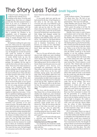 home where he could carve out a place of
hisown.
It was nearly dark now and the sun
had retired for the day. It had forgotten to
bid adieu to the old man, just like
everyone else who even bothered to get
acquainted with him. He got out of the
water and put his shirt on. The water
drops clung onto his shirt, resisting to let
go as long as they could. He ran his hand
across his jet black hair, marveling at how
little things had changed around the
beach. He felt happy today, a genuine
happiness that filled his body with a new
fervor. He walked on. The beach did not
seem to end today just like there was no
end to freedom. Somewhere in the
horizon, he could see two individuals.
Intrigued, he walked towards them. He
knew them and they knew him. He
smiled.
1988
Neo is a 36 year old lad with a clean-
shaven look, bright eyes, and a forehead
slightly large. He has jet black hair, is 6ft
2inch tall and has a look that speaks of
purpose. He is not known as a person who
likes talking much. He lives alone in 31B,
Gystic Street since the past year or so, and
the neighbors have barely ever
exchanged any pleasantries with him.
They always saw him with no smile and
usually a little frown on his face and
footsteps pacing quick, but reasonably
large steps. He probably didn't have any
friends as he never brought anyone over.
And probably, he didn't want to make any
because they remember how he refused to
accept the pie Mrs. Anderson made for
him, or Mr. Brown's offer to do the lawn
for him. Neo, probably wanted to remain
alone.Theneighbourscouldknow less..
1962
Neo lives with his parents in 21 A,
West Street. He is a 10 year old kid with a
chubby look, bright eyes, and a forehead
slightly large. He has jet black hair which
is always messed up. He is a lovely child
who is probably the neighbourhood's pet.
The bright child is known for throwing
questions which people have no sure
answer for. "Why do you always take the
name of God when you don't see him
curing your leg." once he asked Mrs.
George. And when Mr. Black was
sweating doing the lawn, he asked; "Why
do you do the lawn when the grass has to
grow again?"
Neo, is full of life and will make quite
a cheerful and charming lad, the
neighboursremark.
Sometimebetween 1962and 1988
It is a brightday, theclouds havemade
way for the nascent sunrays to come and
playwithNeo.
“Get up, Neo” How soothing this voice
t's been52years,52longyears.He
walkedintunewiththewaves
crashing on the shore. Even the sand
shrugged away from him as it slipped
past his feet. His shirt seemed to have a
mind of its own as it fluttered in a
wayward fashion. In the distance, some
trees rustled in consonance with the
wind. He wondered whether they really
meant it or just went along with the flow.
Was it possible for freedom to be
completely void of boundaries and
definition? Or is freedom that one subtle
string of enigma through which every
organism is intricately bound to one
another?
He had been walking for quite some
time now. There were not many people
loitering around the beach at this time of
the day. It had an unnatural sense of
calm that beckoned him closer. Either
way, he thought, he was the last person
who could be termed as normal.
Somewhere, in the horizon, a faint trail
of smoke drifted lazily up into the
orange sky. A ship was moving in an
easterly direction, towards the pier
perhaps. He suddenly felt the urge to
soak his feet in the cool clear water for a
while. Time was of no value anymore or
maybe it had stopped completely,
without telling him why. Either way, he
did not feel the urge to jump back into
the neon world just yet.Abusy life does
not allow luxuries such as this. Now he
was finally here, soaking in this
alternate reality. He took off his shirt
and let the water caress his chest. A
shiver ran down his spine. It was a good
feeling, a new one. He tried to laugh but
he was not young anymore and could
manage only a despairing grin. There
was him and there was his life - two
separate entities forcefully brought
together to fight for a lost cause. It was
like two gladiators fighting against each
other, knowing fully well that they were
both going to meet the same end in the
sameheartlessmanner.
Thoughts poured in and out like a
torrential river uncertain of its own
course of action. The gentle ripple of the
water lulled him into a dreamy state. It
was a day such as this, in the autumn of
1972. He remembered his sister playing
in the sand and his mother shouting after
her. She had never really let them feel
the absence of a father in their lives. She
was such a strong-hearted woman. His
sister, too, was just like their mother.
How he adored them. If only he knew
that that was the last memory he would
have of them, he would have probably
let them know how much he loved them.
The water felt nice now. He had longed
for some peace such as this; like a quaint
sounded.
“Yeah!Inaboutaminute.”Neogrumped.
“It's about time, Neo. We have to go.
Now, don't you do this to me again! You
promisedme.”Thevoicewas stillsoft.
“Okay Matilda, look I'm up. Okay? Will
bedownstairs infive.Tellmomtoo!”
“That's good. I'm going to tell her. Be
quick, okay!” The excited voice faded as
Matildarushed towards thestairs.
Matilda, Neo's sister is a girl of grace
and kindness and is in her teens. She is a
soft-spoken, favorite-of-the-family kid.
Her Mother, Mrs. Flinch is the sole earner
of the family, a woman of wisdom and
bearer of worldly matters of the family.
The family plans to go by the beach today.
Mrs. Flinch's job at the drycleaner's rarely
ever gives her the time to take the family
out. Today is one of the few days when
there is ample time. Today is also the last
time the family would go to the beach
together to see the soothing calmness
beforethecomingofthefinalstorm.
After returning from the beach, they
see a short, black man with a pot belly
sitting outside their cottage. The man
upon seeing Mrs. Flinch requests a word
in private. Mrs. Flinch nods and directs
the kids to go inside. Mrs. Flinch appears
in the home after 15 minutes with a red,
swollen face that speaks of tears. Neo
makes several attempts to ask his mother
about what made her look so devastated
but she would only talk about the supper
instead.Neo wouldknow soon..
It's 10 in the morning. Matilda would
be in school. Mother also did not come to
wake Neo up for college. This never
happened, where is she? Neo goes
downstairs to check and calls for his
mother. All he gets is the breakfast in a
tiffin and a note which says she's gone to
Ryan's house and would return soon.
Ryan was Neo's classmate in school. He
has the personality of a stinking rich
person. His trousers are always too low
and reveals his hipline and his brows are
always high in arrogance. His wallet is
loaded with cash and his arms are loaded
with a new girl each day. Ryan's father
was the owner of three drycleaning
outlets in the city and rumour had it that
he had acquired a huge sum of money
throughunrevealedmeans.
It's 11 in the night. There is no sign of
either Matilda or mother. First it seemed
to Neo that mother took Matilda with her
to someplace but if that had been the case,
mother surely would have returned by
now. Each passing second is increasing
Neo's anxiousness by bits. He thought of
going to Ryan's several times but dropped
the plan as he had promised mother he
would never visit that place. Not after
what happened between Ryan and him in
I
23 Estrade Literary Magazine
 