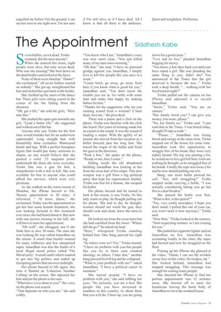 evenbullets,sevendead.Trisha
counted,didshemissanyone?
When she entered this room, eight
people were alive, but only seven dead.
Who was she missing? She bent down on
thedeadbodiesandlookedatthefaces.
None of them were familiar.” Damn!”
she exclaimed,” all seven bullets wasted
on nobody”. She got up, straightened her
hairandtuckedhergunbackintheholder.
She climbed up the stairs of the dance
bar. Three girls were sitting scared in the
corner of the bar hiding from the
shootout.
“Oh, get a life,” she told the girls, “Here
takethis.”
She pushed the spare gun towards one
girl, “Lead a better life,” she suggested
andwalkedoutofthebar.
Anyone who saw Trisha for the first
time would mistake her for an underwear
supermodel. Long straight hair with
beautifully done eyelashes. Manicured
hands and legs. With a perfect hourglass
figure that would put many actresses to
shame, no one would believe that she
packed a solid .55 magnum pistol
underneath the dress she wore everyday.
Trisha Das was a gun for hire, a
sharpshooter with a itch to kill. She was
available for hire to anyone who could
afford her services, which were very
premium.
As she walked on the warm streets of
Mumbai, her iPhone buzzed to life,
'Beauty appointment in 30 mins,' it
informed. “ 30 mins, damn,” she
exclaimed. Today was the appointment to
get her hair some keratin treatment, she
was looking forward to this treatment
ever since she had heard about it. But now
with one person missing in her kill, she
willhavetomissherappointment.
“Oh well”, she shrugged, not if she
finds him in next 30 mins. The man she
was looking for was called Janardhan on
the streets. A small time hustler wanted
for many robberies and few unreported
rapes. Janardhan was also the leader of a
local illegal moral police called 'The
Moral army'.Asmall outfit which wanted
to get into big politics and ended up
disruptingpartiesthatranovermidnight.
Her phone buzzed to life again, this
time it flashed an 'Unknown Number
Calling' on the screen. She adjusted her
hairandputthephonetoherears.
“What have I ever done to you?” the voice
onthephonewas scared.
“That depends on who you are,” she said
coldly.
S
“You know who I am,” Janardhan's voice
was now more clear, “You just killed
manyofmymensincemorning.”
“Oh that,” she said, “I have no personal
grudge against you Janardhan, I simply
love to kill few people like you once in a
week.”
“Listen bitch, go away, go away from
here if you know what is good for you,”
Janardhan said, “You don't know the
trouble you are in. Go settle with some
man and make him happy by making
babiesforhim.”
“Thanks for the suggestion, why are you
running scared from a woman? C'mon
dude,faceme,”sheprovoked.
There was a pause and a click on the
phone. Trisha was familiar with the click
she heard. Her years of training made her
an expert in the sound. It was the sound of
loading a sniper. With the agility of an
animal she moved from her location as a
bullet breezed past her long hair. She
traced the origin of the bullet and fixed
hergazeinthedirection.
“Peek a boo,” she spoke on the phone,
“Readyornot,hereIcome.”
Hiding inside the old abandoned
building Janardhan was looking at her
from the cross hair of his sniper. This new
weapon was a gift from a big political
party that kept his organization funded.
Trisha was fast for a human, she escaped
hisbullet
His phone buzzed and he turned to
look at the screen, it was Trisha. So this
lady wants to play, he thought pulling out
his phone. She had to die, he thought,
women should not wield the gun, they
should cook and clean, leave the mess to
men.
He looked out from the cross hairs but
she had vanished from the street. “Where
didshego?”heaskedoutloud.
“Here,” whispered Trisha standing
behind him. One bang pierced his right
leg.
“So where were we? Yes,” Trisha started,
“I have no problem with you but people
like you try to force your crooked
ideology on others. I hate that,” another
bangpiercedhisleftlegandhecollapsed.
“What is your problem with me?” asked
Janardhan, “I have a political career to
maintain.”
She turned around, “I have no
problem with you,” she said rubbing her
eyes, “No seriously, you are a fool. But
people like you have increased in
numbers in this country, its about them
that you will die. Cheer up, you are going
down foragoodcause.”
“Live and let live,” pleaded Janardhan
beggingformercy.
“You know, a few days back you and your
boys raped a girl. She was pleading the
same thing to you, didn't she? You
announced in the Times that the girl
deserved it, because she was...” Trisha
took a deep breath, “... walking with her
boyfriendatnight?”
Trisha pulled out the camera on her
iPhone and adjusted it to record
Janardhan.
“Smile,” Trisha said, “You are on
camera.”
“Her family hired you? I can give you
money,lotsmore,please.”
“No, her family no,” Trisha said, “I just
read that in the Times. I was bored today,
thoughtI'lltakeawalk.”
“Please...,” Janardhan was losing
blood and energy at the same time. Trisha
stepped out of the house for some time.
Janardhan took this opportunity to
struggle free of his bond, they were very
tightly bound. His leg was paining a lot,
he would never let a girl kill him. Girls are
nothing he thought, as he struggled free of
his bonds. Finally the rope was loose a bit
andhenow startedpullingoutofit.
Bang, one more bullet pierced his
calf, “See, still struggling?” Trisha
stepped inside carrying a bottle, “I was
actually considering letting you go but
thisisadealbreaker.”
She poured the bottle over him,
“Whatisthis,isthispetrol?”
“Yes, very costly nowadays, I hope you
don't mind, I pulled this out of your car,
you won't need it now anyways,” Trisha
said.
“Now then,” Trisha looked at the camera,
“Start respecting women, or I am coming
foryou.”
She pulled her cigarette lighter and set
Janardhan on fire. Janardhan was
screaming loudly in the chair, the ropes
had burned and now he struggled on the
floor.
Picking up her iPhone she glanced at
the video, “Damn, I can see the wrinkle
onmyfaceinthisvideo.No retakes,tsk.”
She looked behind, Janardhan had
stopped struggling. This message was
enoughforscaringmanypeople.
She checked her iPhone to find her
parlour appointment was 12 minutes
away. She hurried off to meet her
beautician leaving the burnt body of
Janardhantorotintheisolatedhouse.
engulfed me before I hit the ground. I can
see her next to me right now. I'm not sure
if I'm still alive or if I have died. All I
know is that all there is the darkness.
Quietandweightless.Perfection.
54Estrade Literary Magazine
 