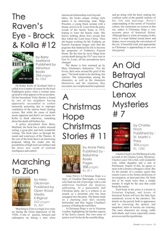 DI Kathy Kolla of Scotland Yard is
called in as a matter of course by the local
Paddington police when a woman turns
up dead in what appears to be an accident.
On her houseboat, Vicky Hawks is found
by one of her neighbors having
apparently succumbed to carbon
monoxide poisoning due to improper
ventilation of the narrow boat's heating
system. But while the cause of death
seems apparent and there's no reason for
Kolla to think otherwise, something
aboutthisdeathstillbothersher.
A police procedural from Barry
Maitland, the book has a rather unusual
setting, a great plot, and truly wonderful
writing. The book takes us through the
canals and waterways of the Thames. At
the core of the book there's an interesting
proposal, taking the reader into the
possibilities of high-tech surveillance and
the brave new world of criminal
intelligenceandcontrol.
Anne Perry's A Christmas Hope is a
story of Claudine Burroughs, a woman
who finds her life of privilege with a cold
ambitious husband she despises
suffocating. At a particularly dull
Christmas party, she is a witness to an
assault on a prostitute who has been
smuggled into the party. The blame lands
on a charming poet she's recently
befriended and thus begins Claudine's
journeyoffindingtherealkillers
A Christmas Hope is set in Victorian
London, highlighting the harsher aspects
of the festive season. Her own sense of
justicewon't letherdothesensiblething
and go along with the herd, making her
confront some of the painful realities of
her life and marriage. Perry's
understanding of the norms of Victorian
culture, the constraints on women in that
era, makes A Christmas Hope a very
accurate piece of historical fiction.
Although there is a hint of romance in this
story, it is kept behind closed doors and
drapes, never crossing the conventions of
the era. A beautiful read, and appropriate
as Christmas is approaching in our own
timeperiod.
Charles Finch'sAn Old Betrayal is the
seventh in his Charles Lenox Mysteries.
Charles Lenox' life is full, with wonderful
wife, infant daughter and a seat in
Parliament. Inspite of this, he agrees to
meet with a former colleague's client. But
it's the murder of a country squire that
returns Lenox to his former profession of
investigation, at least part time. He finds
this to be much more than a simple
murder. It might be the case that could
breakthenation.
Each book in the series is a lesson in
Victorian England, and lovers of
hisrotical fiction will love the little facts
seamlessly woven in the narrative. His
details on the period, both in appearance
and in conveying the spoken, and
unspoken, rules of society are exacting.
The main characters are strong, noble
individuals, and Lenox especially comes
acrossasaperfectgentleman.
70Estrade Literary Magazine
 