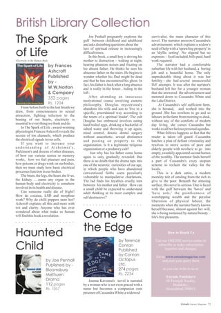 Bookshelf
From before birth to the last breath we
draw, from consciousness to sexual
attraction, fighting infection to the
beating of our hearts, electricity is
essentialtoeverythingwethinkanddo.
In The Spark of Life , award-winning
physiologist FrancesAshcroft reveals the
secrets of ion channels, which produce
theelectricalsignalsinourcells.
If you want to increase your
understanding of Alzheimer's,
Parkinson's and dozens of other diseases,
of how our various senses or memory
works, how we feel pleasure and pain,
how poisons or drugs work on our bodies,
then we must study how basic electrical
processes functioninourbodies.
The brain, the legs, the heart, the liver,
the kidney ….name any organ in the
human body and electricity is somehow
involvedinitshealthanddisease.
Can someone really die of fright?
How do cocaine, LSD and morphine
work? Why do chilli peppers taste hot?
Ashcroft explains all this and more with
wit and clarity. Anyone who has ever
wondered about what make us human
willfindthisbookarevelation.
Joe Penhall poignantly explores the
gulf between childhood and adulthood
andasks disturbingquestionsaboutthe
lure of spiritual release in increasingly
difficulttimes.
In this book, a small boy is driving his
mother to distraction – waking at night,
hearing phantom noises and fixating on
his absent father. He thinks he sees his
absentee father on the stairs. He begins to
wonder whether his Dad might be dead
and that he has encountered his ghost. In
fact, his father is back after a long absence
and is really in the house , hiding in the
loft.
After attending an innocuous
motivational course involving esoteric
philosophy, Douglas mysteriously
abandons his wife and son to 'live in a
specific, preordained way according to
the tenets of a spiritual leader'. The cult
Douglas has embraced involves eating
hard boiled eggs, drinking a bucketful of
salted water and throwing it up again,
mind control, drastic dental surgery
without anaesthetic, sexual abstinence
and passing on property to the
organization. Is it a legitimate religious
organizationorapredatorycult?
Just why has his father come home
again is only gradually revealed. But
there is no doubt that the drama taps into
one of the neurotic curiosities of our age,
in which people who have abandoned
conventional faiths seem peculiarly
vulnerable to manipulative charlations.
The lad finds his loyalties cruelly torn
between his mother and father . How can
a small child be expected to understand
adult thinking at its most complex and
selfdestructive?
Joanna Kavenna's novel is narrated
by a woman who is not even graced with a
name but becomes a companion cum
prisonerofCassandraWhite,awidowed
survivalist, the main character of this
novel. The narrator answers Cassandra's
advertisement- which explains a widow's
need of help with a 'sprawling property' in
an 'idyllic setting'. No stipend but no
expenses – food included, bills paid, hard
work required.
The narrator had a comfortable
suburban life with her husband, a boring
job and a beautiful home. The only
unpredictable thing about it was her
fertility – she had several unsuccessful
IVF attempts. It was after the narrator's
husband left her for a younger woman
that she answered the advertisement and
motored down to Cassandra White and
theLakeDistrict.
At Cassandra's self sufficient farm,
she is berated, and worked into the
ground .She has nowhere to go and so
labours in the farm from morning to dusk,
without any of the comforts of modern
day living, she curses Cassandra but
works toallherfuriouspersonalagendas.
What follows happens so fast that the
reader is taken off guard. Cassandra
hatches a plan of defiant criminality and
resolves to move scores of poor and
elderly people with nowhere to go into
empty, swankily appointed second homes
of the wealthy. The narrator finds herself
a part of Cassandra's crazy utopian
scheme to reclaim the valley for the
locals.
This is a dark satire, a modern
morality tale of stealing from the rich to
give to the poor. Beneath the amusing
surface, this novel is serious. One is faced
with the gulf between the 'haves' and
'have nots,' the pointlessness of
worshipping wealth and the peculiar
liberation of physical labour, the
moments when the narrator barely knows
herself because, almost against her will,
she is being sustained by natural beauty –
life'sfreepleasures.
How to Reach Us
Use our ONLINE service center to
subscribe or make subscription
inquiries and changes.
Go to
and post your query there
or you can write to us at:
Estrade Publishers
68 Premjali Society,
Bodakdev,
Ahmedabad-380015.
www.estrademagazine.com
72Estrade Literary Magazine
 