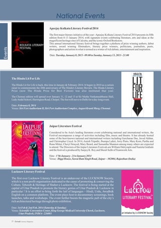 The Hindu LitForLife
The Hindu Lit for Life is back, this time in January & February 2014. It began in 2010 as a curtain
raiser to commemorate the 20th anniversary of The Hindu's Literary Review. The Hindu Literary
Prize (now The Hindu Prize for Best Fiction) was also instituted that year.
The Chennai edition will spread over January 11, 12 and 13 at Sir Mutha Venkatasubbarao Hall,
LadyAndalSchool,HarringtonRoad,Chetpet.ThefestwillmovetoDelhiforaday-longevent.
Date:February 8,2014
Venue:SiriFortAuditoriumII, SiriFortAuditoriumComplex,August KrantiMarg, Chennai.
JaipurLiteratureFestival
Considered to be Asia's leading literature event celebrating national and international writers, the
Festival encompasses a range of activities including film, music and theatre. It has already hosted
some of the best-known national and international writers including Gurcharan Das, Javed Akhtar,
and Christopher Lloyd. In 2014, Amish Tripathi, Jhumpa Lahiri, Jerry Pinto, Mary Kom, Partha and
Rana Mitter, Cheryl Strayed, Mary Beard, and Samantha Shannon among many others are expected
to attend.The Directors of the Jaipur Literature Festivals areWilliam Dalrymple and Namita Gokhale
andthefestivalisproducedbySanjoyK. RoyandSheuliSethiofTeamworkArts.
Date:17thJanuary -21stJanuary 2014
Venue:DiggiHouse,SawaiRamSingh Road,Jaipur –302004,Rajasthan (India)
Lucknow LiteraryFestival
The first ever Lucknow Literary Festival is an endeavour of the LUCKNOW Society,
which is a non profit organisation dedicated to the cause of promoting & conserving the
Culture, Tehzeeb & Heritage of Shaher-e Lucknow. The festival is being started at the
capital of Uttar Pradesh to promote the literary genius of Uttar Pradesh & Lucknow in
particular ! It is an effort to bring forth the lutf of languages – Hindi, Urdu, Awadhi&
English on a common platform. The event plays host to documentary screenings, book
launches, talks and workshops. The event further boosts the magnetic pull of the city’s
richarchitecturalheritagethroughphotoexhibition.
Date:1stFeb&2nd Feb,2014(Saturday &Sunday)
Venue:ScientificConventionCenter,KingGeorge MedicalUniversityChowk, Lucknow,
UttarPradesh, INDIA-226003
ApeejayKolkataLiteraryFestival2014
The first major literary initiative of the year -Apeejay Kolkata Literary Festival 2014 presents its fifth
edition from 8-13 January 2014, with signature events celebrating literature, arts and ideas at the
magnificentheritagesitesofCalcutta,andtheiconicOxford Bookstore.
This annual international literary festival brings together a plethora of prize winning authors, debut
writers, award winning filmmakers, literary prize winners, politicians, journalists, poets,
photographersandartistsinwhatistermedasawinterofrichdebate,entertainmentandinspiration.
Date:Tuesday,January 8,2013-09:00toSunday,January 13,2013-21:00
77 Estrade Literary Magazine
 