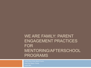 WE ARE FAMILY: PARENT
ENGAGEMENT PRACTICES
FOR
MENTORING/AFTERSCHOOL
PROGRAMS
United Way of Palm Beach County
West Palm Beach, Florida
August 28th
 
