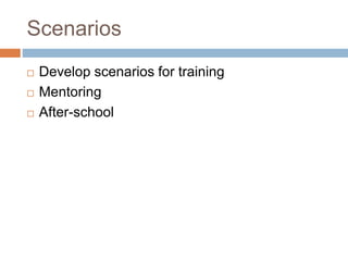 Scenarios
 Develop scenarios for training
 Mentoring
 After-school
 
