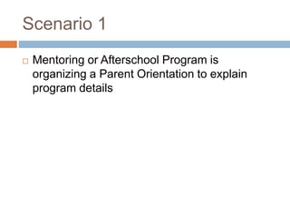 Scenario 1
 Mentoring or Afterschool Program is
organizing a Parent Orientation to explain
program details
 