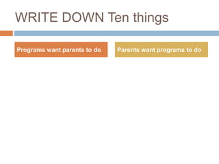 WRITE DOWN Ten things
Programs want parents to do Parents want programs to do
 