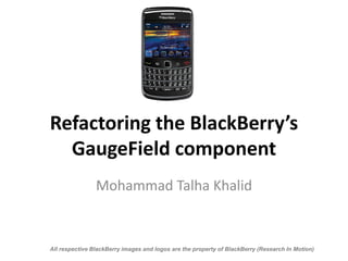 Refactoring the BlackBerry’s
GaugeField component
Mohammad Talha Khalid
All respective BlackBerry images and logos are the property of BlackBerry (Research In Motion)
 
