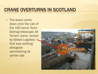CRANE OVERTURNS IN SCOTLAND
   The boom came
    down onto the cab of
    the 100 tonne Terex
    Demag telescopic All
    Terrain crane, owned
    by Global Logistics
    that was working
    alongside
    demolishing its
    carrier cab
 