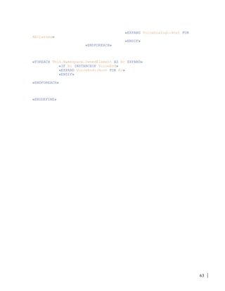 63
«EXPAND VoiceDialog::Root FOR
AEclasses»
«ENDIF»
«ENDFOREACH»
«FOREACH This.Namespace.OwnedElement AS Ec EXPAND»
«IF Ec INSTANCEOF VoiceEnd»
«EXPAND VoiceEnd::Root FOR Ec»
«ENDIF»
«ENDFOREACH»
«ENDDEFINE»
 