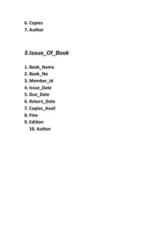 6. Copies
7. Author
5.Issue_Of_Book
1. Book_Name
2. Book_No
3. Member_Id
4. Issue_Date
5. Due_Date
6. Return_Date
7. Copies_Avail
8. Fine
9. Edition
10. Author
 