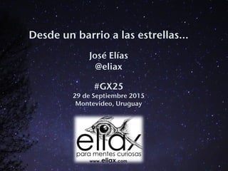 Desde un barrio a las estrellas…
José Elías
@eliax
#GX25 
29 de Septiembre 2015
Montevideo, Uruguay
 