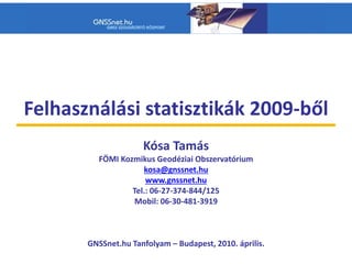 Felhasználási statisztikák 2009-ből
Kósa Tamás
FÖMI Kozmikus Geodéziai Obszervatórium
kosa@gnssnet.hu
www.gnssnet.hu
Tel.: 06-27-374-844/125
Mobil: 06-30-481-3919
GNSSnet.hu Tanfolyam – Budapest, 2010. április.
 