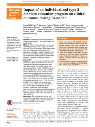 Impact of an individualized type 2
diabetes education program on clinical
outcomes during Ramadan
Laura N McEwen,1
Mahmoud Ibrahim,2
Nahed M Ali,3
Samir H Assaad-Khalil,4
Hyam Refaat Tantawi,5
Gamela Nasr,3
Shayan Mohammadmoradi,6
Aly A Misha’l,7
Firas A Annabi,7
Ebtesam M Ba-Essa,8
Suhad M Bahijri,9
Jaakko Tuomilehto,10
Linda A Jaber,11
William H Herman,1
for the International Group for Diabetes and
Ramadan (IGDR)
To cite: McEwen LN,
Ibrahim M, Ali NM, et al.
Impact of an individualized
type 2 diabetes education
program on clinical outcomes
during Ramadan. BMJ Open
Diabetes Research and Care
2015;3:e000111.
doi:10.1136/bmjdrc-2015-
000111
Received 24 April 2015
Revised 22 May 2015
Accepted 29 May 2015
For numbered affiliations see
end of article.
Correspondence to
Dr Laura N McEwen;
lmattei@med.umich.edu
ABSTRACT
Objective: To determine if individualized education
before Ramadan results in a safer fast for people with
type 2 diabetes.
Methods: Patients with type 2 diabetes who received
care from participating clinics in Egypt, Iran, Jordan
and Saudi Arabia and intended to fast during Ramadan
2014 were prospectively studied. Twelve clinics
participated. Individualized education addressed meal
planning, physical activity, blood glucose monitoring
and acute metabolic complications and when deemed
necessary, provided an individualized diabetes
treatment plan.
Results: 774 people met study criteria, 515 received
individualized education and 259 received usual care.
Those who received individualized education were
more likely to modify their diabetes treatment plan
during Ramadan (97% vs 88%, p<0.0001), to perform
self-monitoring of blood glucose at least twice daily
during Ramadan (70% vs 51%, p<0.0001), and to
have improved knowledge about hypoglycemic signs
and symptoms (p=0.0007). Those who received
individualized education also reduced their body mass
index (−1.1±2.4 kg/m2
vs −0.2±1.7 kg/m2
, p<0.0001)
and glycated haemoglobin (−0.7±1.1% vs −0.1±1.3%,
p<0.0001) during Ramadan compared those who
received usual care. There were more mild (77% vs
67%, p=0.0031) and moderate (38% vs 19%,
p<0.0001) hypoglycemic events reported by
participants who received individualized education than
those who received usual care, but fewer reported
severe hypoglycemic events during Ramadan (23% vs
34%, p=0.0017).
Conclusions: This individualized education and
diabetes treatment program helped patients with type 2
diabetes lose weight, improve glycemic control and
achieve a safer fast during Ramadan.
INTRODUCTION
Fasting during the holy month of Ramadan
is one of the ﬁve pillars of Islam. Muslims
who fast during Ramadan abstain from
eating, drinking, using oral and injectable
medications, and smoking from before dawn
until after sunset; however, there are no
restrictions on food, ﬂuid or medication
intake between sunset and dawn. Most
people consume two meals per day during
Ramadan, one after sunset and the other
before dawn. According to religious tenets,
Muslims who are pregnant or sick are
exempted from fasting. Nevertheless, many
Muslims with diabetes choose to fast during
Ramadan, thereby creating a medical chal-
lenge for themselves and their healthcare
providers. It is important that medical profes-
sionals be aware of the changes in diet, phys-
ical activity and medication-taking associated
with fasting during Ramadan, the potential
risks (mainly hypoglycemia and hypergly-
cemia) and approaches to address those
changes and to mitigate those risks.
In September 2005, the American Diabetes
Association (ADA) published a working
group report on the management of diabetes
during Ramadan.1
This report was updated
in August 2010.2
Based on the recommenda-
tions in these reports, people with type 1 dia-
betes and pregnant women with diabetes
Key messages
▪ Those who received individualized education
before Ramadan were more likely to modify their
diabetes treatment plan during Ramadan, to
perform self-monitoring of blood glucose at least
twice daily and to have improved knowledge
about hypoglycemic signs and symptoms.
▪ Those who received individualized education
reduced their weight and glycated haemoglobin
during Ramadan compared to those who
received usual care, and were less likely to be
hospitalized.
▪ This individualized education and diabetes treat-
ment program can help patients with type 2 dia-
betes achieve a safer Ramadan fast.
BMJ Open Diabetes Research and Care 2015;3:e000111. doi:10.1136/bmjdrc-2015-000111 1
Open Access Research
group.bmj.comon June 17, 2015 - Published byhttp://drc.bmj.com/Downloaded from
 