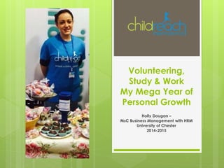 Volunteering,
Study & Work
My Mega Year of
Personal Growth
Holly Dougan –
MsC Business Management with HRM
University of Chester
2014-2015
 