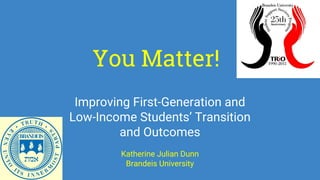 You Matter!
Improving First-Generation and
Low-Income Students’ Transition
and Outcomes
Katherine Julian Dunn
Brandeis University
 