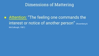 Dimensions of Mattering
● Attention: “The feeling one commands the
interest or notice of another person” (Rosenberg &
McCullough, 1981)
 