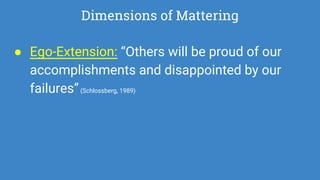 Dimensions of Mattering
● Ego-Extension: “Others will be proud of our
accomplishments and disappointed by our
failures”(Schlossberg, 1989)
 