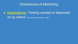 Dimensions of Mattering
● Dependence: “Feeling needed or depended
on by others”(Rosenberg & McCullough, 1981)
 