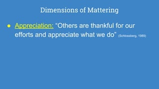 Dimensions of Mattering
● Appreciation: “Others are thankful for our
efforts and appreciate what we do” (Schlossberg, 1989)
 