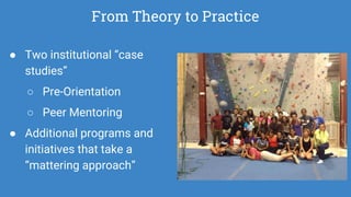 From Theory to Practice
● Two institutional “case
studies”
○ Pre-Orientation
○ Peer Mentoring
● Additional programs and
initiatives that take a
“mattering approach”
 