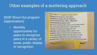Other examples of a mattering approach
SSSP Shout Out program
(Appreciation)
○ Monthly
opportunities for
peers to recognize
peers in a variety of
areas, public display
of recognition
 