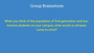 Group Brainstorm
When you think of the population of first-generation and low-
income students on your campus, what words or phrases
come to mind?
 