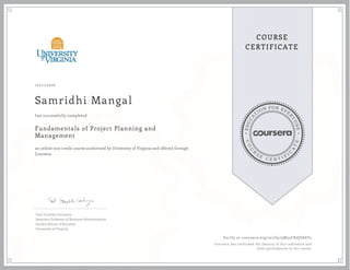 EDUCA
T
ION FOR EVE
R
YONE
CO
U
R
S
E
C E R T I F
I
C
A
TE
COURSE
CERTIFICATE
10/11/2016
Samridhi Mangal
Fundamentals of Project Planning and
Management
an online non-credit course authorized by University of Virginia and offered through
Coursera
has successfully completed
Yael Grushka-Cockayne
Associate Professor of Business Administration
Darden School of Business
University of Virginia
Verify at coursera.org/verify/9M35CKQDA6V2
Coursera has confirmed the identity of this individual and
their participation in the course.
 